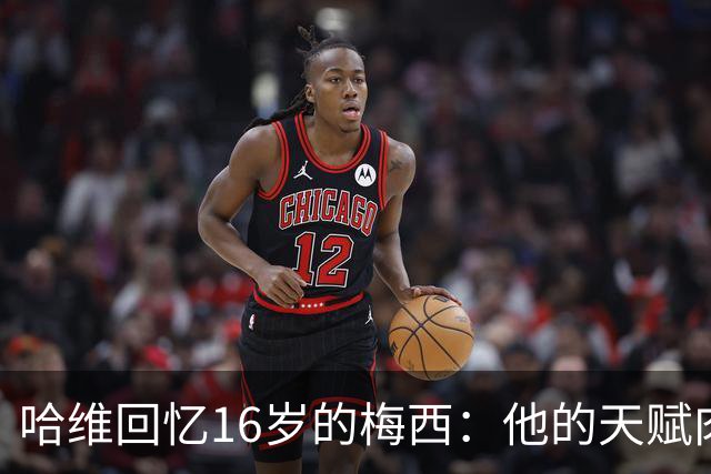 哈维回忆16岁的梅西：他的天赋肉眼可见，一对一能力碾压一切
