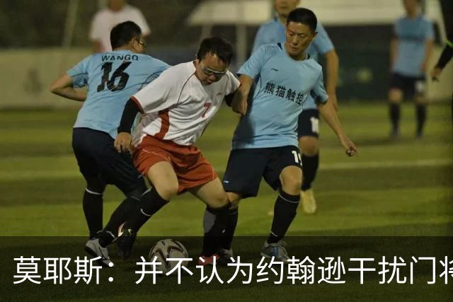 莫耶斯：并不认为约翰逊干扰门将，希望能把握住更多进球机会